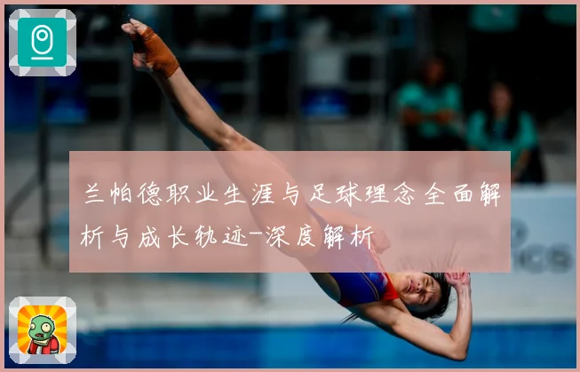 兰帕德职业生涯与足球理念全面解析与成长轨迹-深度解析