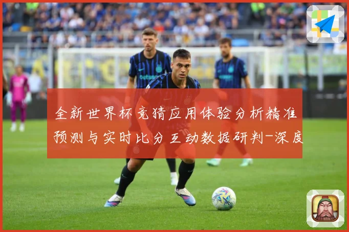 全新世界杯竞猜应用体验分析精准预测与实时比分互动数据研判-深度解析