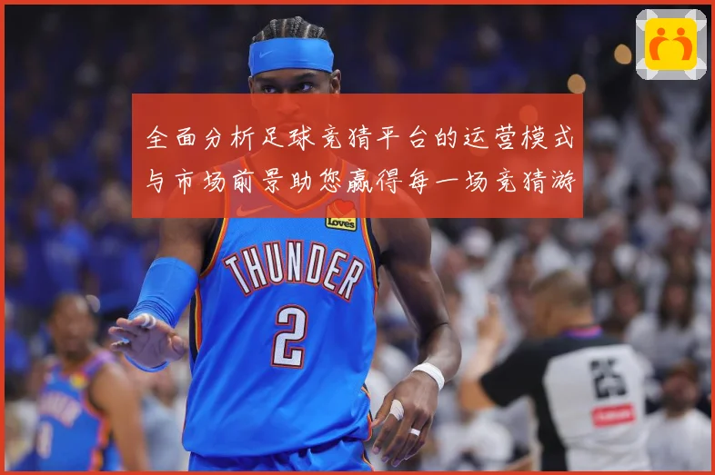 全面分析足球竞猜平台的运营模式与市场前景助您赢得每一场竞猜游数据研判-深度解析