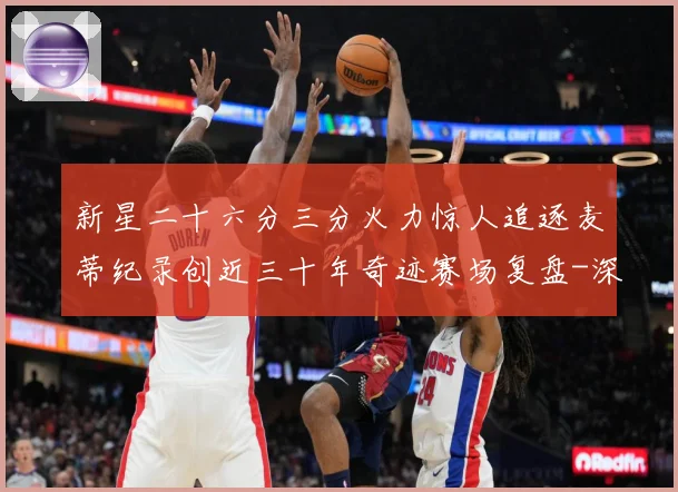 新星二十六分三分火力惊人追逐麦蒂纪录创近三十年奇迹赛场复盘-深度解析
