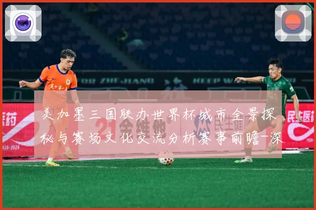美加墨三国联办世界杯城市全景探秘与赛场文化交流分析赛事前瞻-深度解析