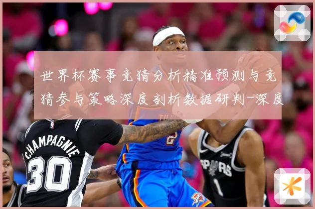 世界杯赛事竞猜分析精准预测与竞猜参与策略深度剖析数据研判-深度解析