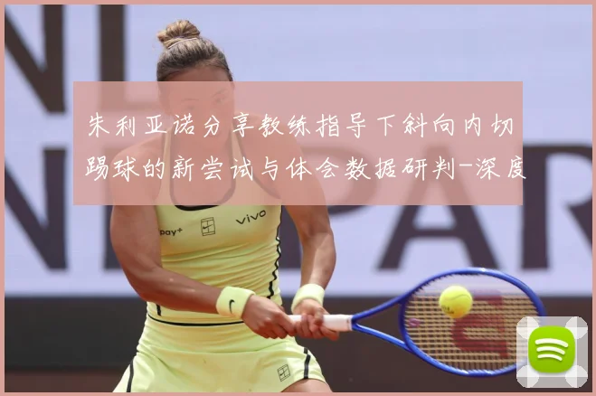 朱利亚诺分享教练指导下斜向内切踢球的新尝试与体会数据研判-深度解析