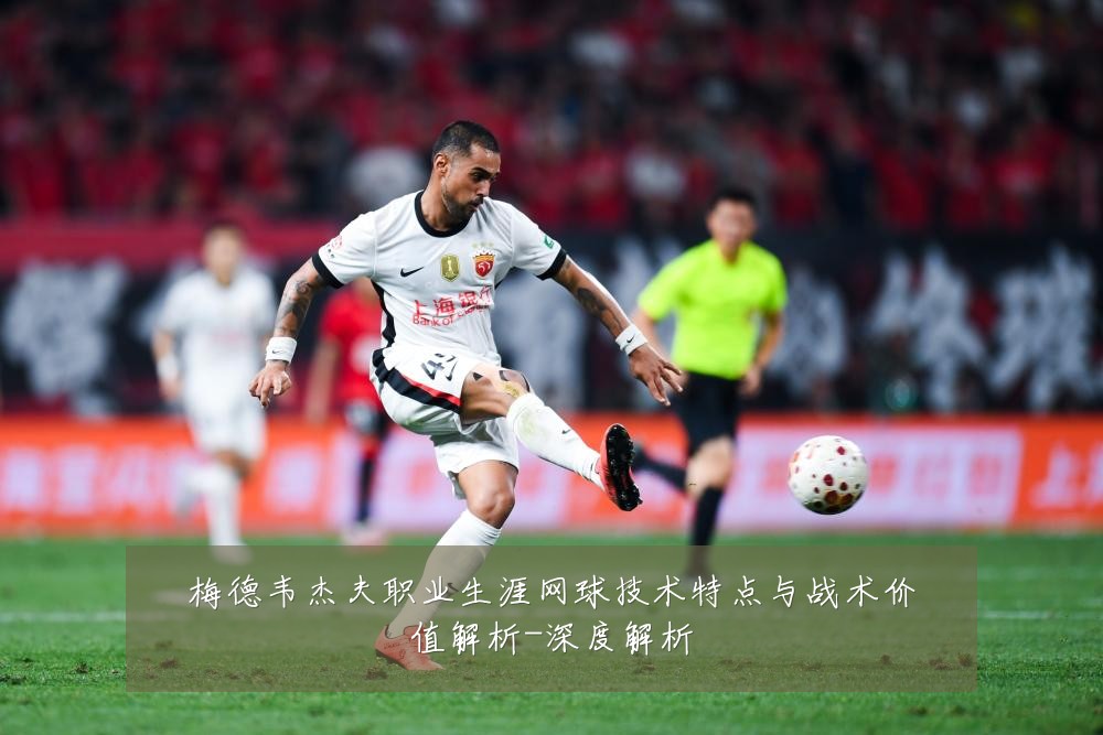 梅德韦杰夫职业生涯网球技术特点与战术价值解析-深度解析