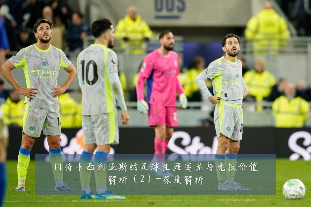 门将卡西利亚斯的足球生涯高光与竞技价值解析(2)-深度解析