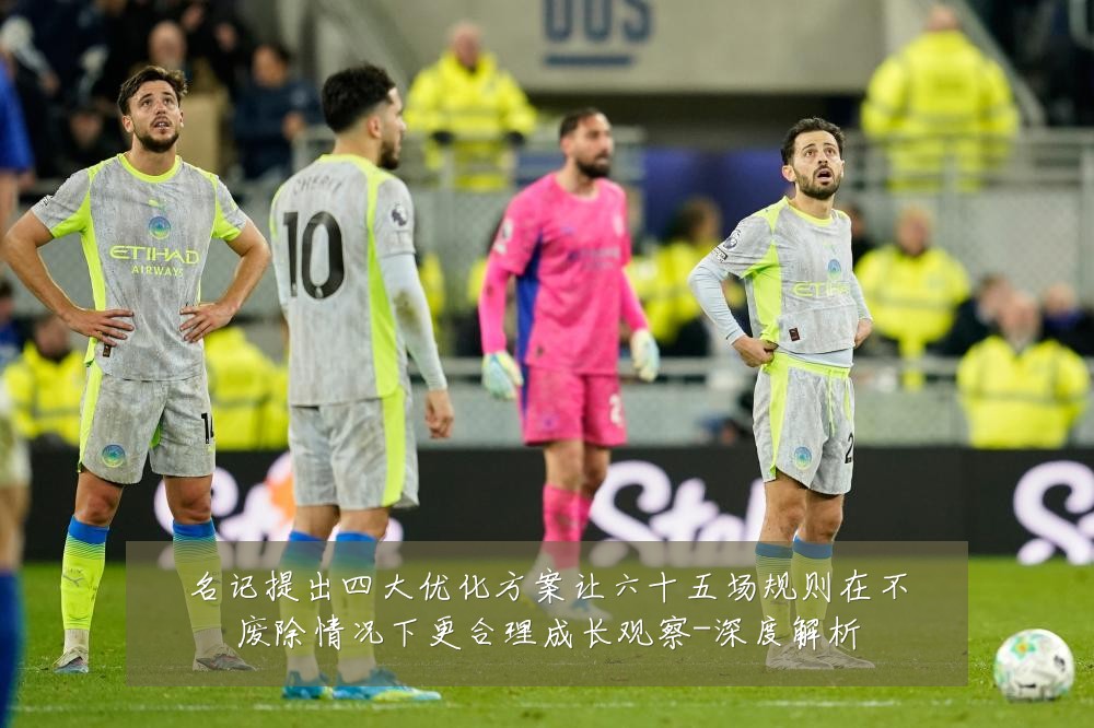名记提出四大优化方案让六十五场规则在不废除情况下更合理成长观察-深度解析