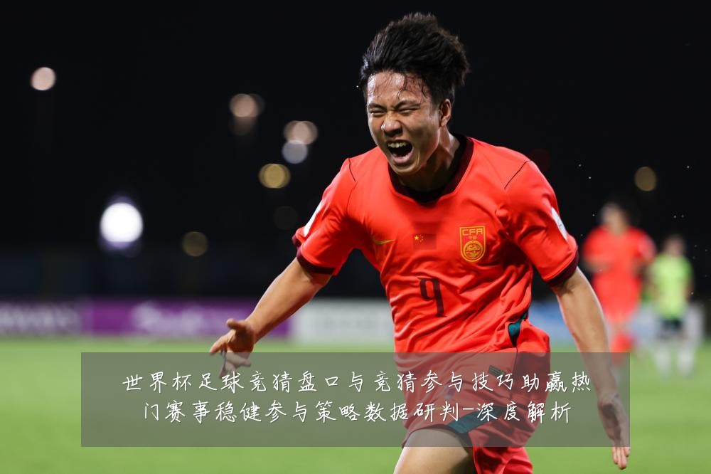 世界杯足球竞猜盘口与竞猜参与技巧助赢热门赛事稳健参与策略数据研判-深度解析