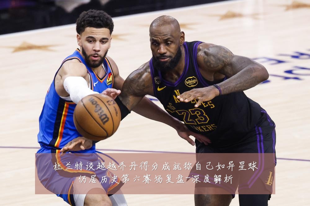 杜兰特谈超越乔丹得分成就称自己如异星球仍居历史第六赛场复盘-深度解析