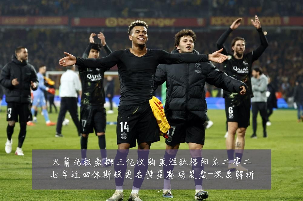 火箭老板豪掷三亿收购康涅狄格阳光二零二七年迁回休斯顿更名彗星赛场复盘-深度解析