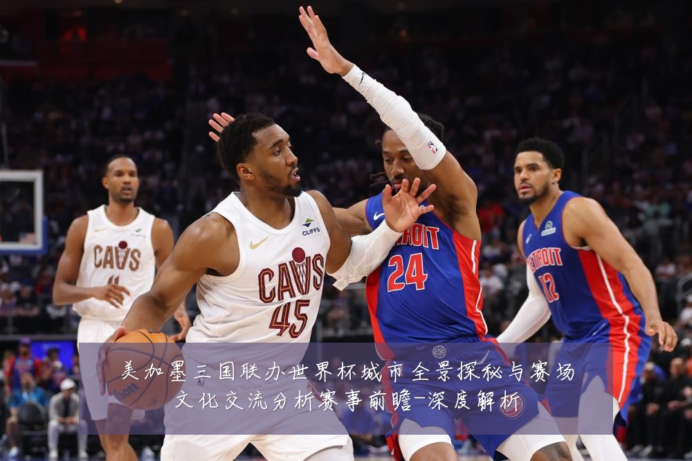 美加墨三国联办世界杯城市全景探秘与赛场文化交流分析赛事前瞻-深度解析