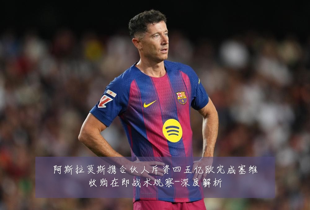 阿斯拉莫斯携合伙人斥资四五亿欧完成塞维收购在即战术观察-深度解析